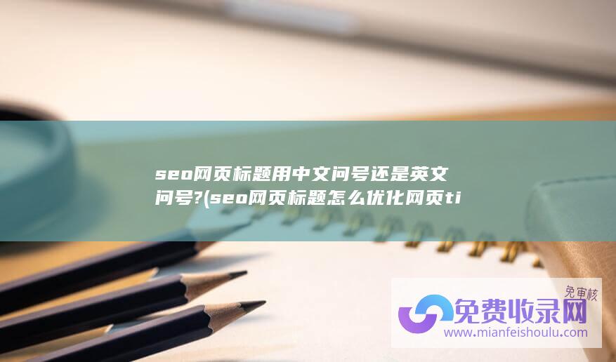 seo网页标题用中文问号还是英文问号? (seo网页标题怎么优化网页title设置技巧标题关键字怎么写)