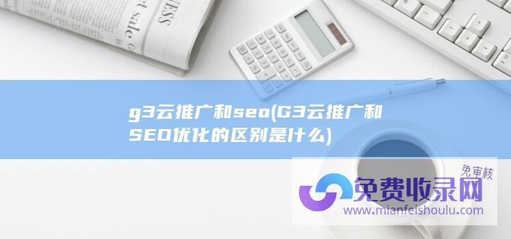 g3云推广和seo (G3云推广和SEO优化的区别是什么)