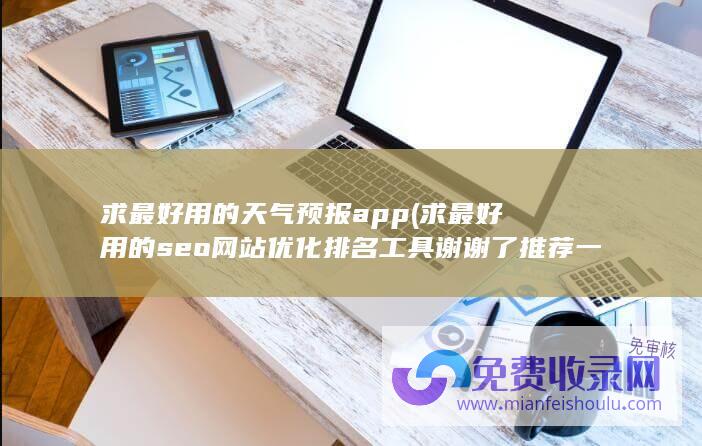 求最好用的天气预报app (求最好用的seo网站优化排名工具 谢谢了 推荐一下)