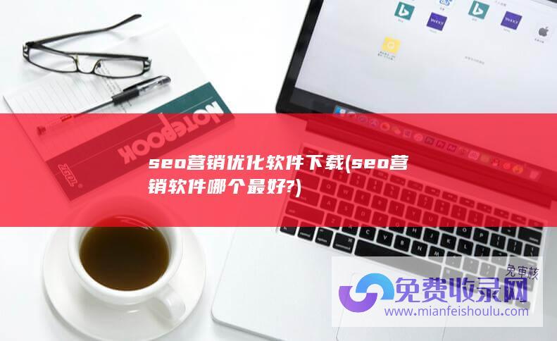 seo营销优化软件下载 (seo营销软件哪个最好?)