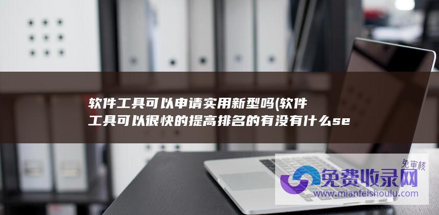 软件工具可以申请实用新型吗 (软件工具 可以很快的提高排名的 有没有什么seo工具 推荐个)