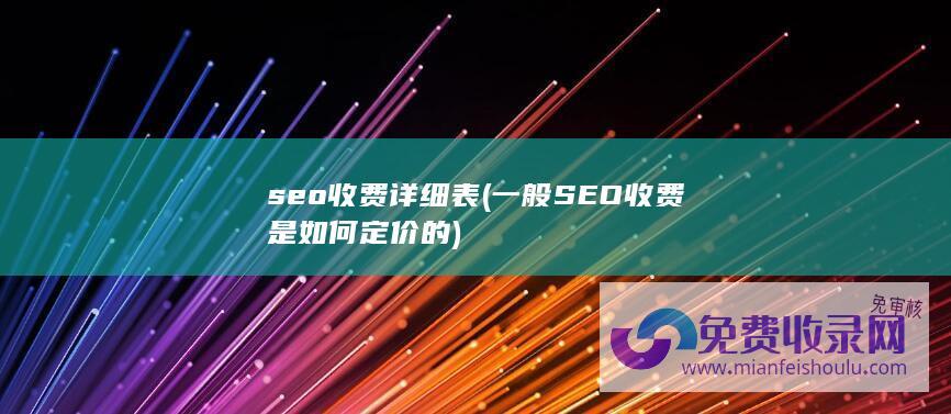 seo收费详细表 (一般SEO收费是如何定价的)