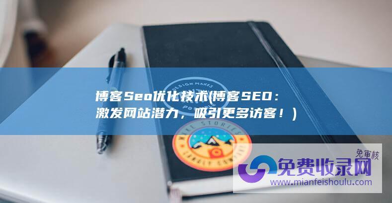 博客Seo优化技术 (博客SEO：激发网站潜力，吸引更多访客！)