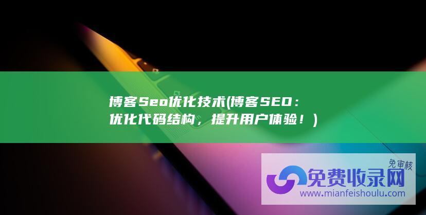 博客Seo优化技术 (博客SEO：优化代码结构，提升用户体验！)