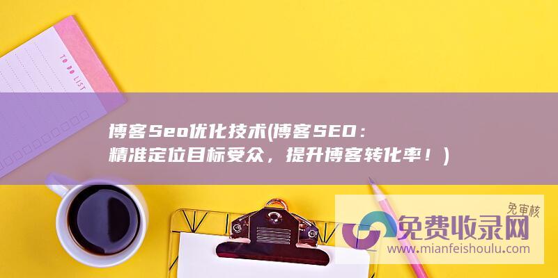 博客Seo优化技术 (博客SEO：精准定位目标受众，提升博客转化率！)