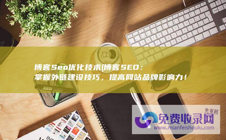 博客Seo优化技术 (博客SEO：掌握外链建设技巧，提高网站品牌影响力！)