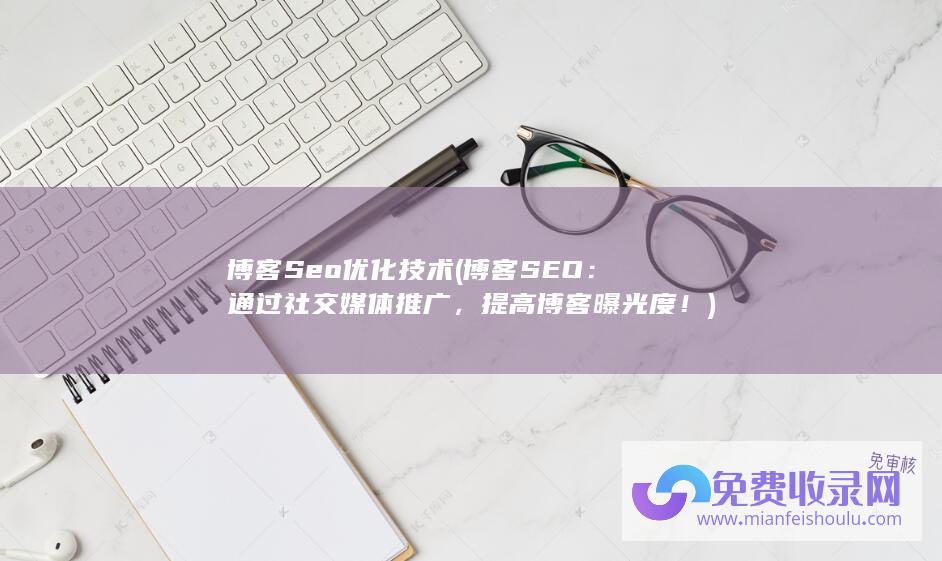 博客Seo优化技术 (博客SEO：通过社交媒体推广，提高博客曝光度！)