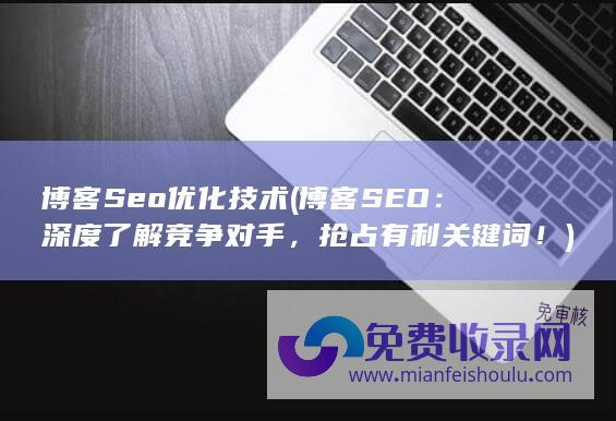 博客Seo优化技术 (博客SEO：深度了解竞争对手，抢占有利关键词！)