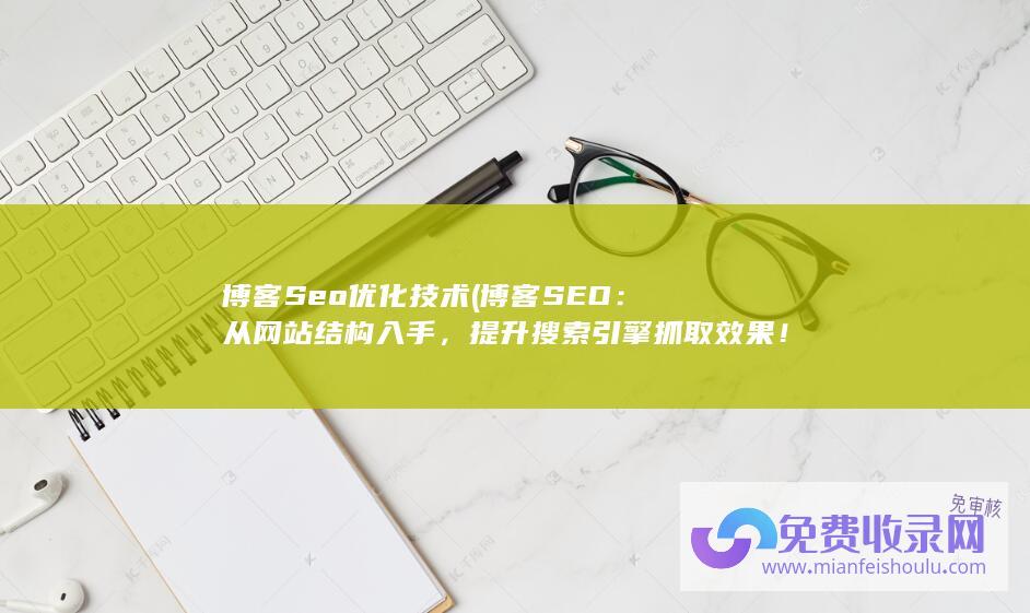 博客Seo优化技术 (博客SEO：从网站结构入手，提升搜索引擎抓取效果！)