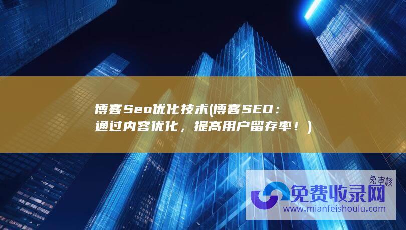 博客Seo优化技术 (博客SEO：通过内容优化，提高用户留存率！)