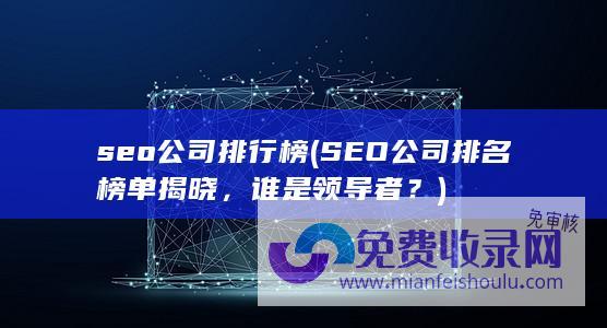 seo公司排行榜 (SEO公司排名榜单揭晓，谁是领导者？)