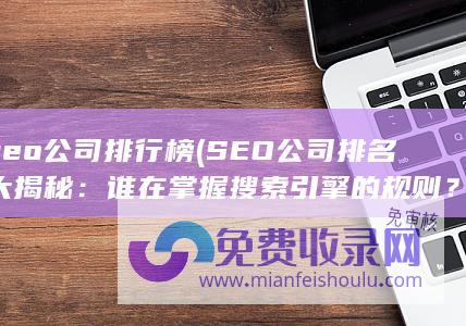 seo公司排行榜 (SEO公司排名大揭秘：谁在掌握搜索引擎的规则？)