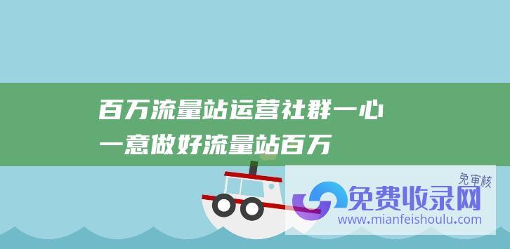 百万流量站运营社群:一心一意做好流量站 (百万流量站运营课程 张新星流量站建设系统教学)