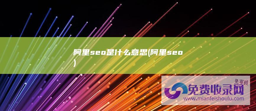 阿里seo是什么意思 (阿里seo)