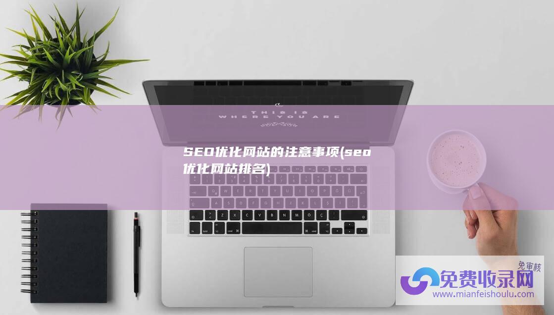 SEO优化网站的注意事项 (seo优化网站排名)