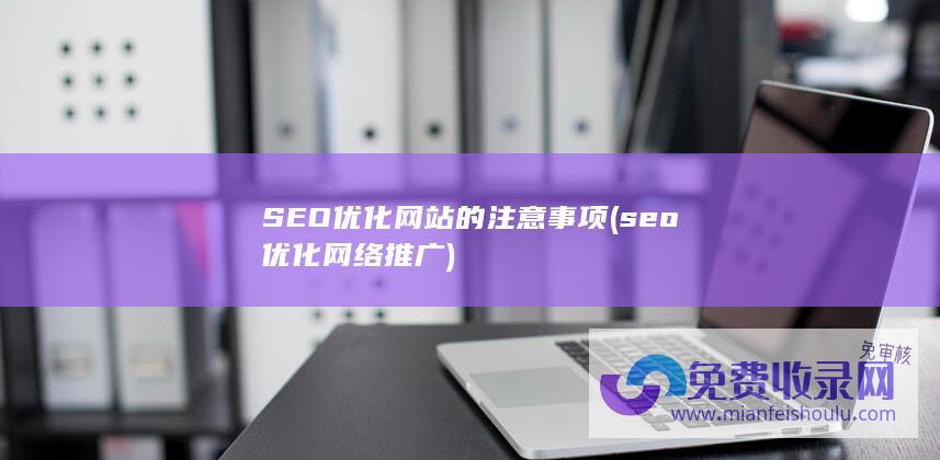 SEO优化网站的注意事项 (seo优化网络推广)