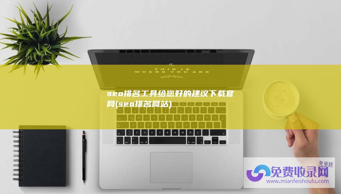 seo排名工具给您好的建议下载官网 (seo排名网站)