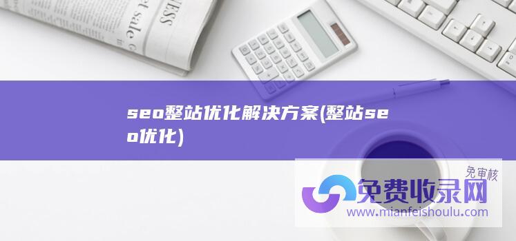 seo整站优化解决方案 (整站seo优化)