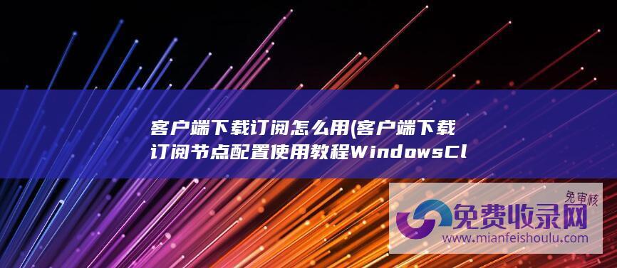 客户端下载订阅怎么用 (客户端下载订阅节点配置使用教程 Windows Clash For)