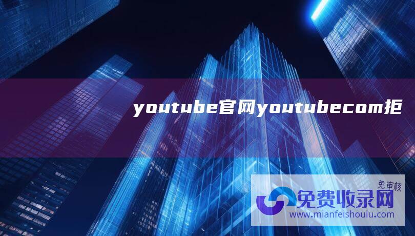 youtube官网 (youtube.com 拒绝了我们的连接请求提示的解决方法)