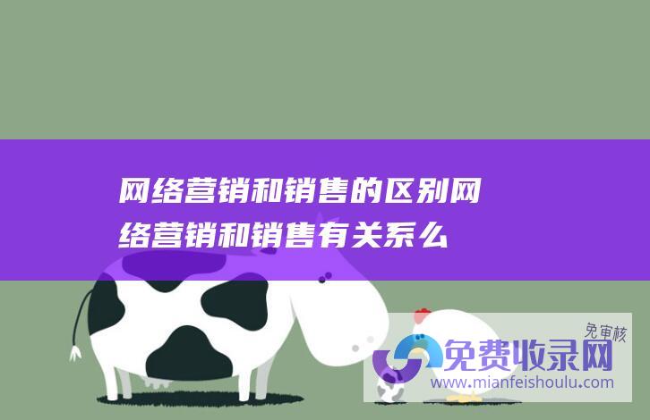 网络营销和销售的区别 (网络营销和销售有关系么 网络营销是什么 网络营销师所学内容包括什么)