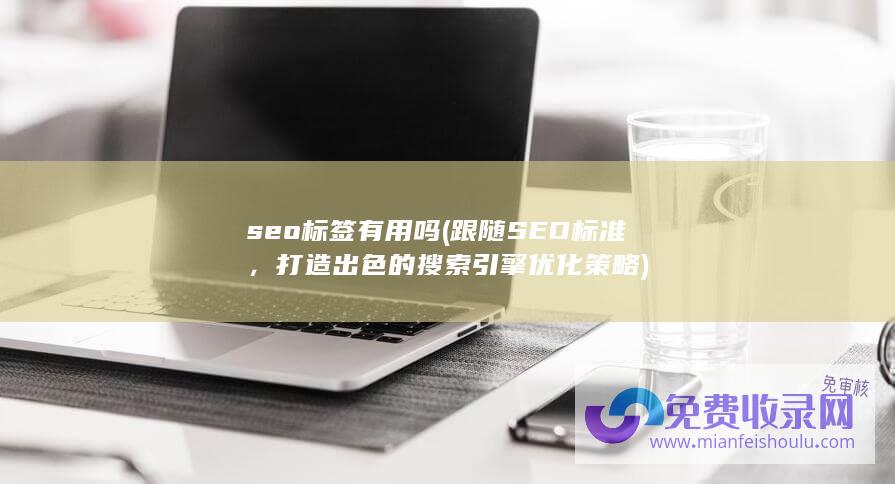 seo标签有用吗 (跟随SEO标准，打造出色的搜索引擎优化策略)