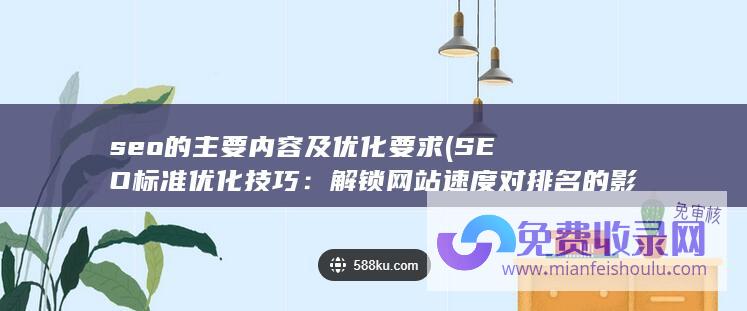 seo的主要内容及优化要求 (SEO标准优化技巧：解锁网站速度对排名的影响)