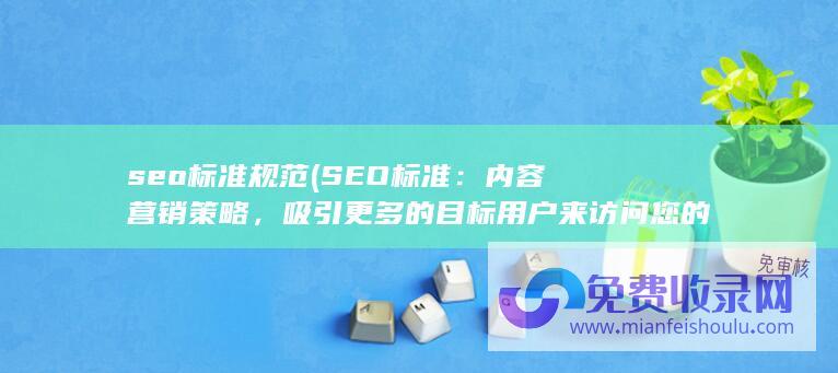 seo标准规范 (SEO标准：内容营销策略，吸引更多的目标用户来访问您的网站)