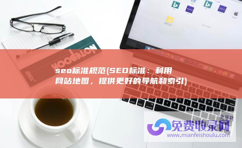 seo标准规范 (SEO标准：利用网站地图，提供更好的导航和索引)