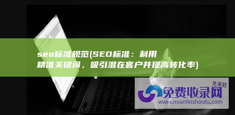 seo标准规范 (SEO标准：利用精准关键词，吸引潜在客户并提高转化率)