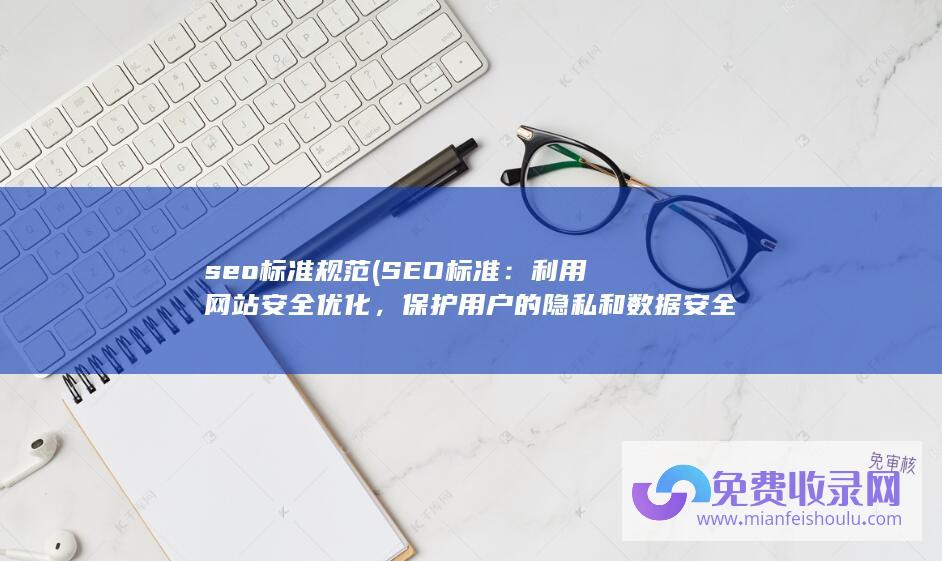 seo标准规范 (SEO标准：利用网站安全优化，保护用户的隐私和数据安全)