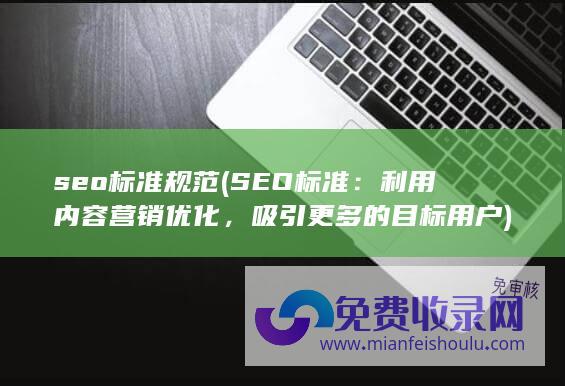 seo标准规范 (SEO标准：利用内容营销优化，吸引更多的目标用户)