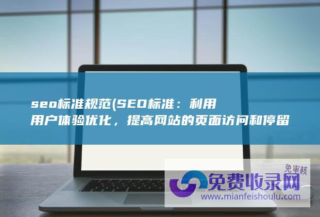 seo标准规范 (SEO标准：利用用户体验优化，提高网站的页面访问和停留时间)