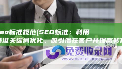 seo标准规范 (SEO标准：利用精准关键词优化，吸引潜在客户并提高转化率)