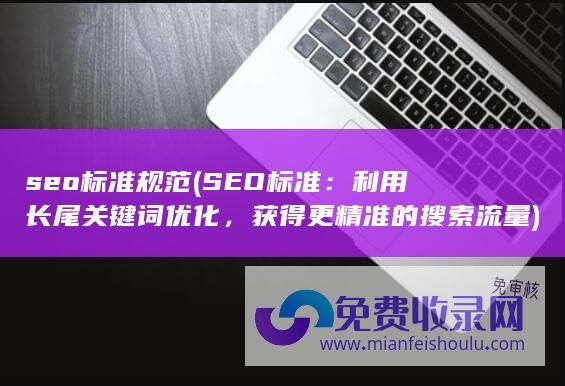 seo标准规范 (SEO标准：利用长尾关键词优化，获得更精准的搜索流量)