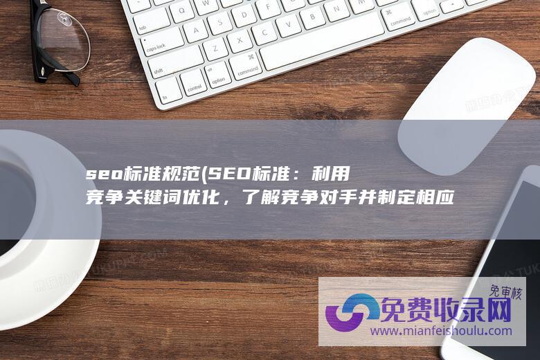 seo标准规范 (SEO标准：利用竞争关键词优化，了解竞争对手并制定相应策略)