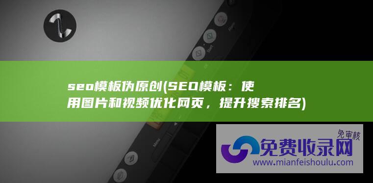 seo模板伪原创 (SEO模板：使用图片和视频优化网页，提升搜索排名)