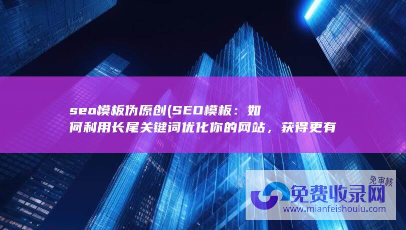 seo模板伪原创 (SEO模板：如何利用长尾关键词优化你的网站，获得更有针对性的流量)