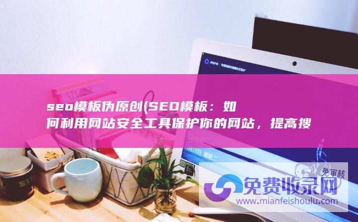 seo模板伪原创 (SEO模板：如何利用网站安全工具保护你的网站，提高搜索排名)