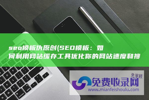 如何利用网站缓存工具优化你的网站速度和搜索排名