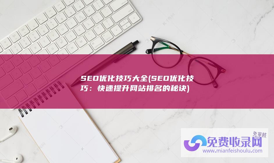 SEO优化技巧大全 (SEO优化技巧：快速提升网站排名的秘诀)