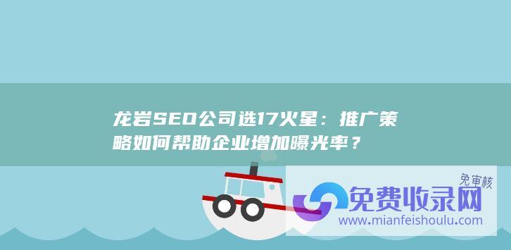 龙岩SEO公司选17火星：推广策略如何帮助企业增加曝光率？