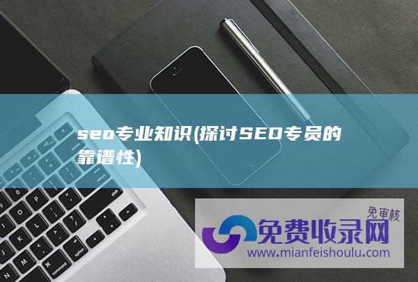 seo专业知识 (探讨SEO专员的靠谱性)