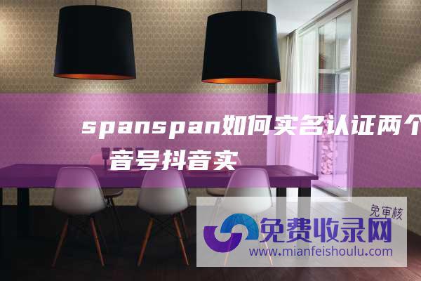 span span 如何 实名认证两个抖音号 抖音实名认证教程分享 快速提高账号权威性 (<span><span>作用)