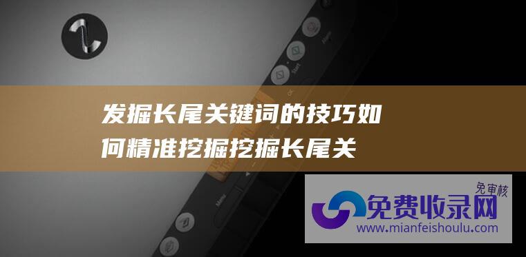 发掘长尾关键词的技巧 如何精准挖掘 (挖掘长尾关键词有哪些方法)