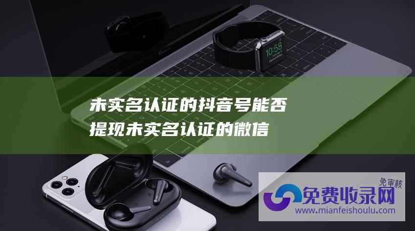 未实名认证的抖音号能否提现 (未实名认证的微信可以收款转账吗)