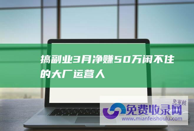 搞副业3月净赚50万 闲不住的大厂运营人