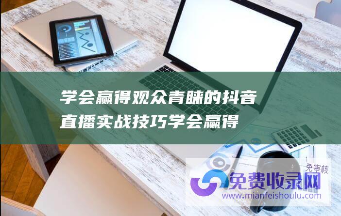 学会赢得观众青睐的抖音直播实战技巧 (学会赢得观众的成语)