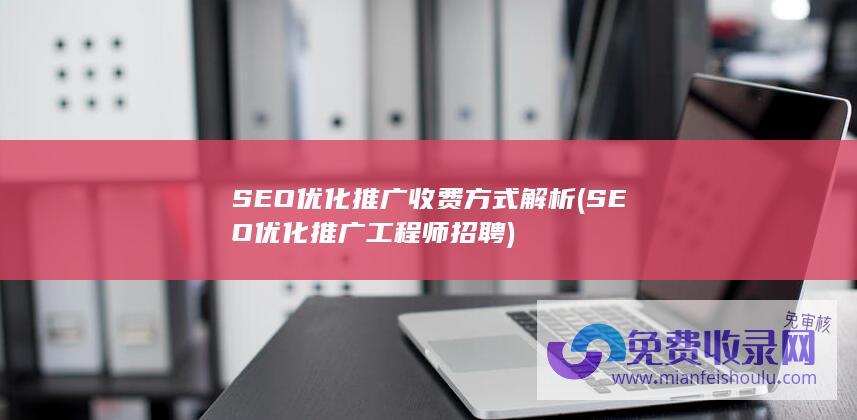 SEO优化推广 收费方式解析 (SEO优化推广工程师招聘)