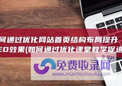 如何通过优化网站首页结构布局提升SEO效果 (如何通过优化课堂教学促进减负提质)